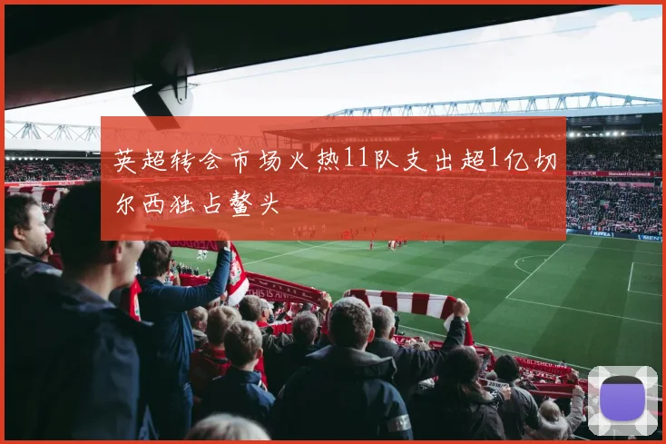 英超转会市场火热11队支出超1亿切尔西独占鳌头